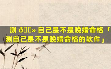 测 🌻 自己是不是晚婚命格「测自己是不是晚婚命格的软件」